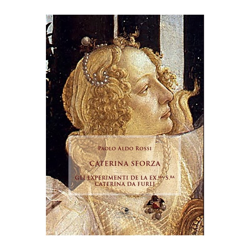 Caterina Sforza. Gli Experimenti de la Ex.ma  S.ra Caterina da Furlj